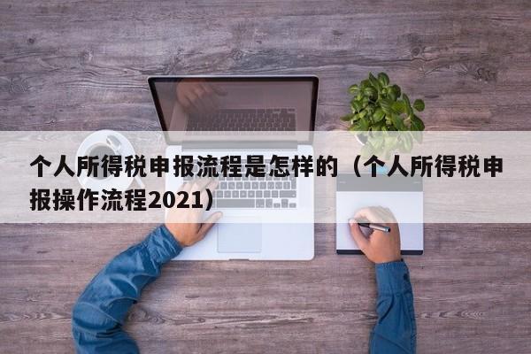 个人所得税申报流程是怎样的（个人所得税申报操作流程2021）