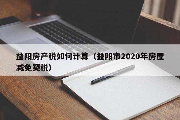 益阳房产税如何计算（益阳市2020年房屋减免契税）