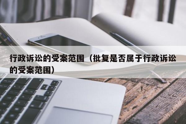行政诉讼的受案范围（批复是否属于行政诉讼的受案范围）