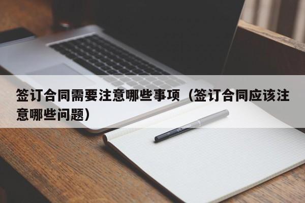 签订合同需要注意哪些事项（签订合同应该注意哪些问题）