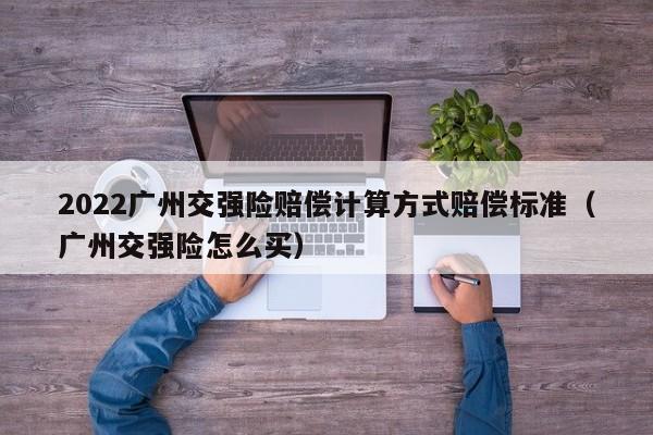 2022广州交强险赔偿计算方式赔偿标准（广州交强险怎么买）