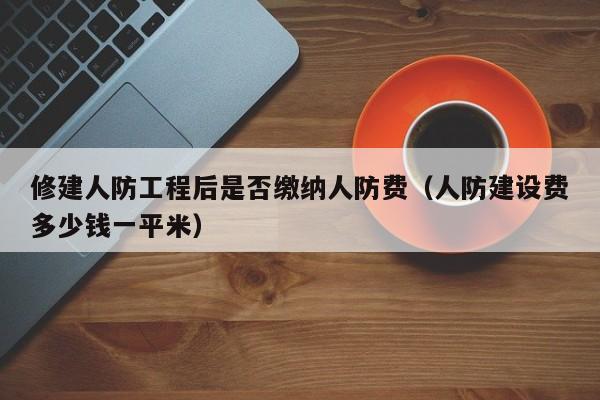 修建人防工程后是否缴纳人防费(人防建设费多少钱一平米)