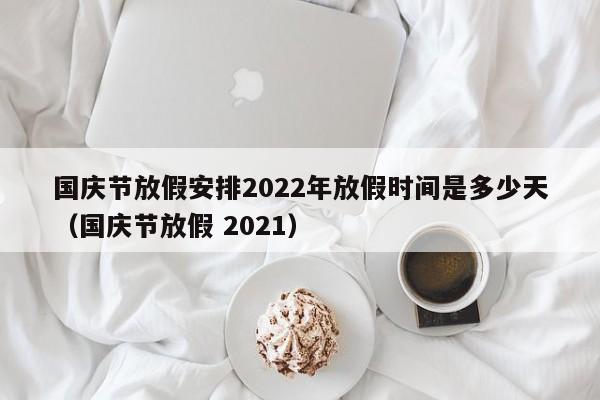 国庆节放假安排2022年放假时间是多少天(国庆节放假 2021)