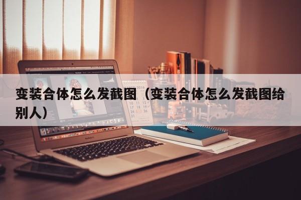 变装合体怎么发截图（变装合体怎么发截图给别人）