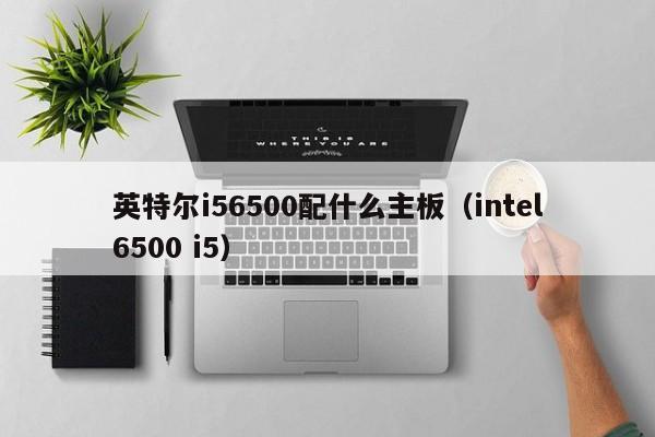 英特尔i56500配什么主板（intel6500 i5）