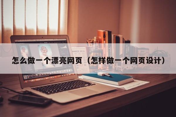 怎么做一个漂亮网页（怎样做一个网页设计）