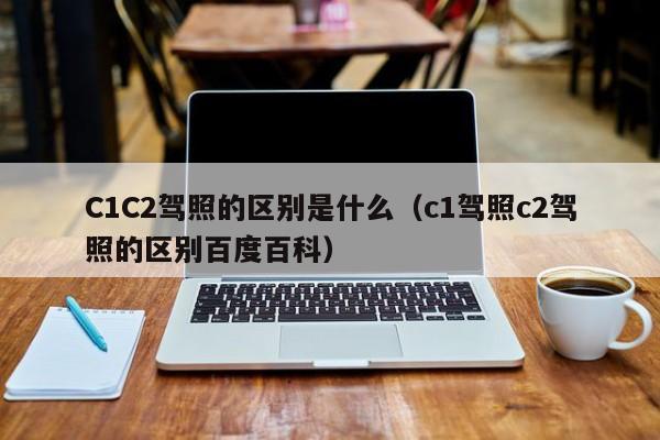 C1C2驾照的区别是什么（c1驾照c2驾照的区别百度百科）